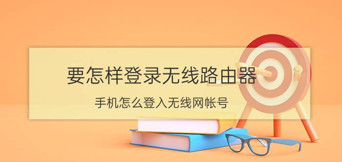 要怎样登录无线路由器 手机怎么登入无线网帐号？